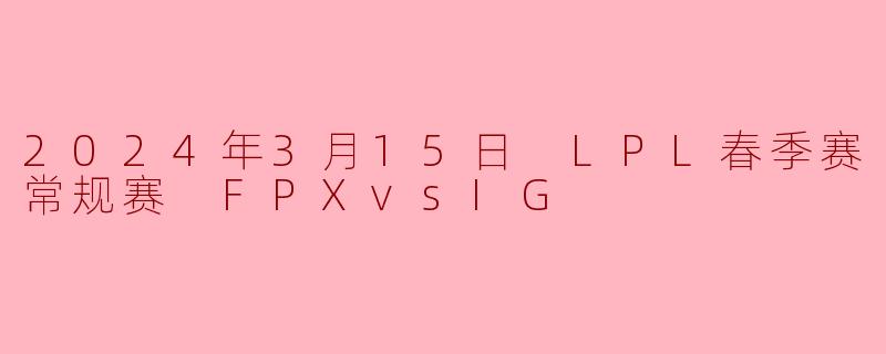 2024年3月15日 LPL春季赛常规赛 FPXvsIG